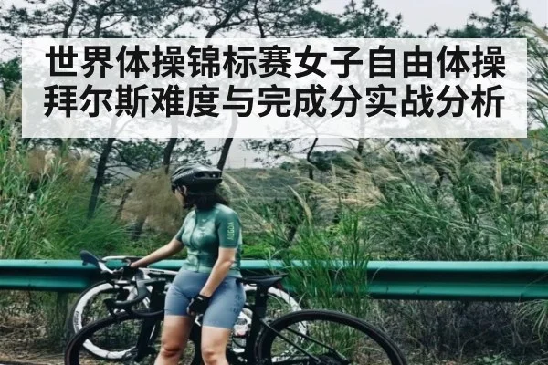 世界体操锦标赛女子自由体操拜尔斯难度与完成分实战分析