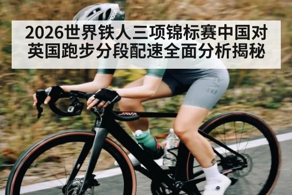 2026世界铁人三项锦标赛中国对英国跑步分段配速全面分析揭秘