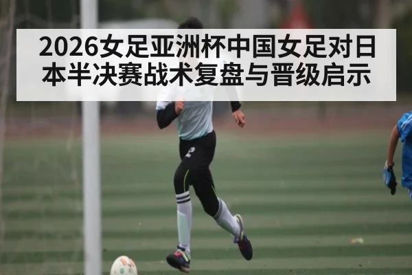 2026女足亚洲杯中国女足对日本半决赛战术复盘与晋级启示