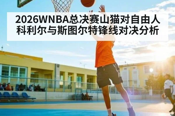 2026WNBA总决赛山猫对自由人科利尔与斯图尔特锋线对决分析
