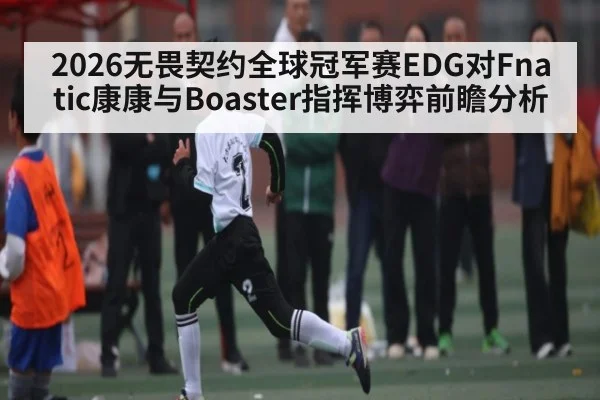 2026无畏契约全球冠军赛EDG对Fnatic康康与Boaster指挥博弈前瞻分析